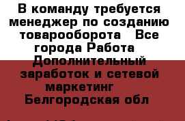 В команду требуется менеджер по созданию товарооборота - Все города Работа » Дополнительный заработок и сетевой маркетинг   . Белгородская обл.